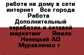 работа на дому в сети интернет - Все города Работа » Дополнительный заработок и сетевой маркетинг   . Ямало-Ненецкий АО,Муравленко г.